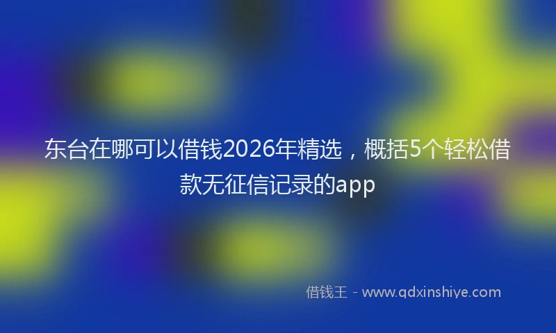 东台在哪可以借钱2026年精选,概括5个轻松借款无征信记录的app