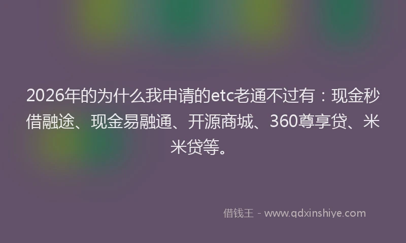 2026年的为什么我申请的etc老通不过有：现金秒借融途、现金易融通、开源商城、360尊享贷、米米贷等。