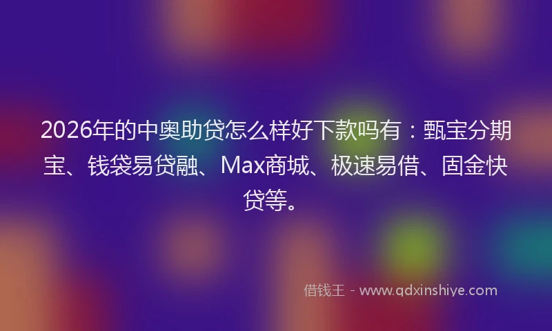 2026年的中奥助贷怎么样好下款吗有：甄宝分期宝、钱袋易贷融、Max商城、极速易借、固金快贷等。