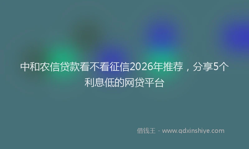 中和农信贷款看不看征信2026年推荐,分享5个利息低的网贷平台