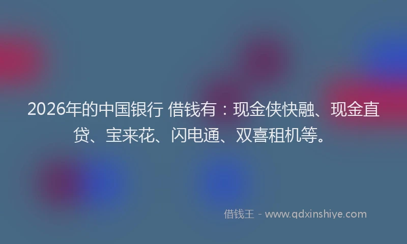 2026年的中国银行 借钱有:现金侠快融、现金直贷、宝来花、闪电通、双喜租机等。