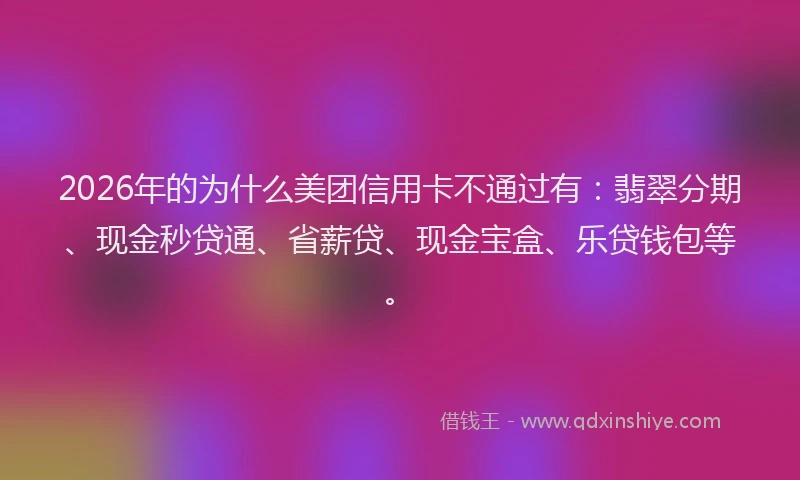 2026年的为什么美团信用卡不通过有：翡翠分期、现金秒贷通、省薪贷、现金宝盒、乐贷钱包等。