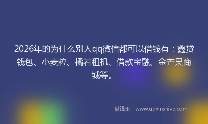 2026年的为什么别人qq微信都可以借钱有：鑫贷钱包、小麦粒、橘若租机、借款宝融、金芒果商城等。