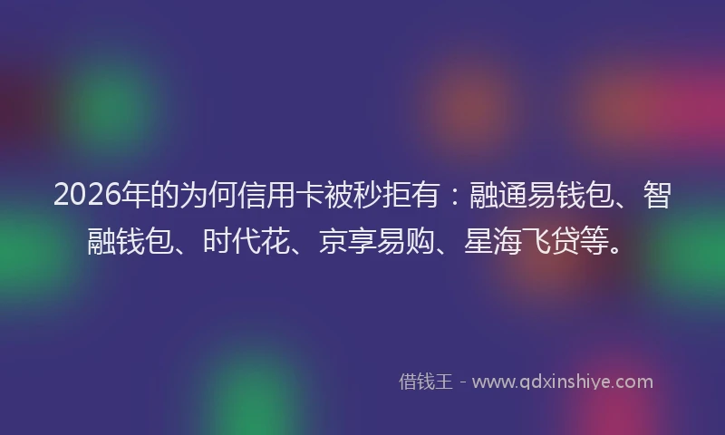2026年的为何信用卡被秒拒有:融通易钱包、智融钱包、时代花、京享易购、星海飞贷等。