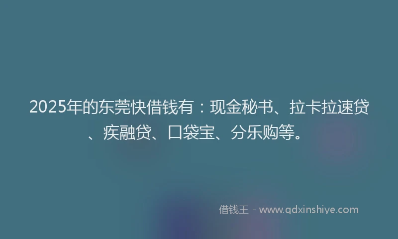 2025年的东莞快借钱有：现金秘书、拉卡拉速贷、疾融贷、口袋宝、分乐购等。