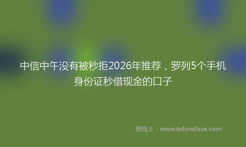 中信中午没有被秒拒2026年推荐，罗列5个手机身份证秒借现金的口子
