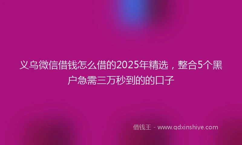 义乌微信借钱怎么借的2025年精选，整合5个黑户急需三万秒到的的口子