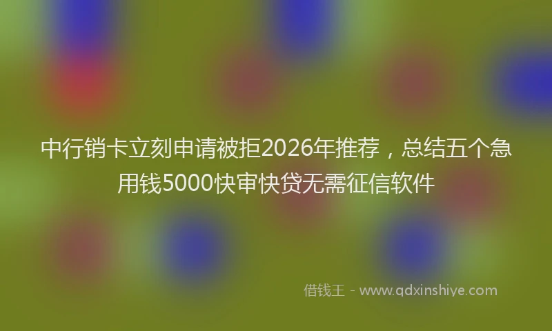 中行销卡立刻申请被拒2026年推荐，总结五个急用钱5000快审快贷无需征信软件