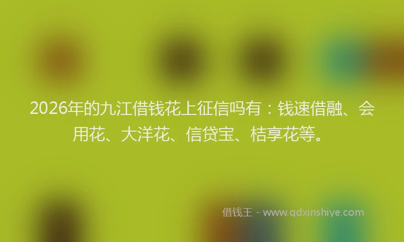 2026年的九江借钱花上征信吗有:钱速借融、会用花、大洋花、信贷宝、桔享花等。