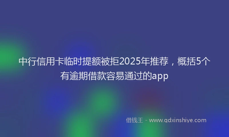 中行信用卡临时提额被拒2025年推荐，概括5个有逾期借款容易通过的app