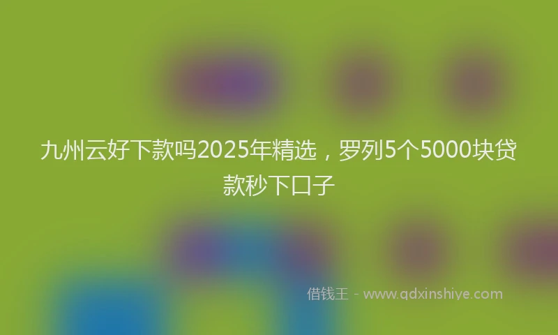 九州云好下款吗2025年精选，罗列5个5000块贷款秒下口子