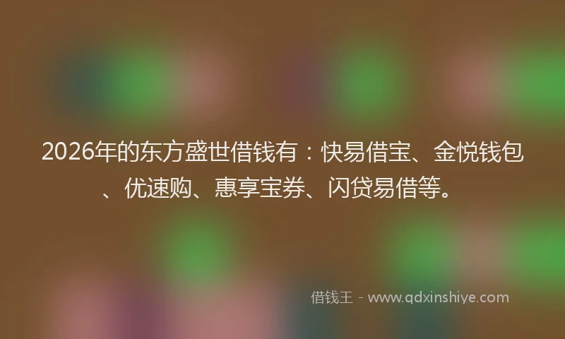 2026年的东方盛世借钱有:快易借宝、金悦钱包、优速购、惠享宝券、闪贷易借等。