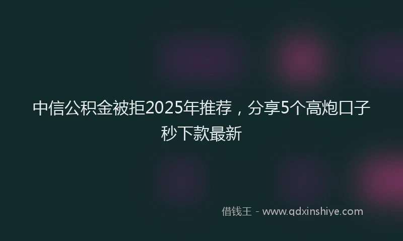 中信公积金被拒2025年推荐，分享5个高炮口子秒下款最新