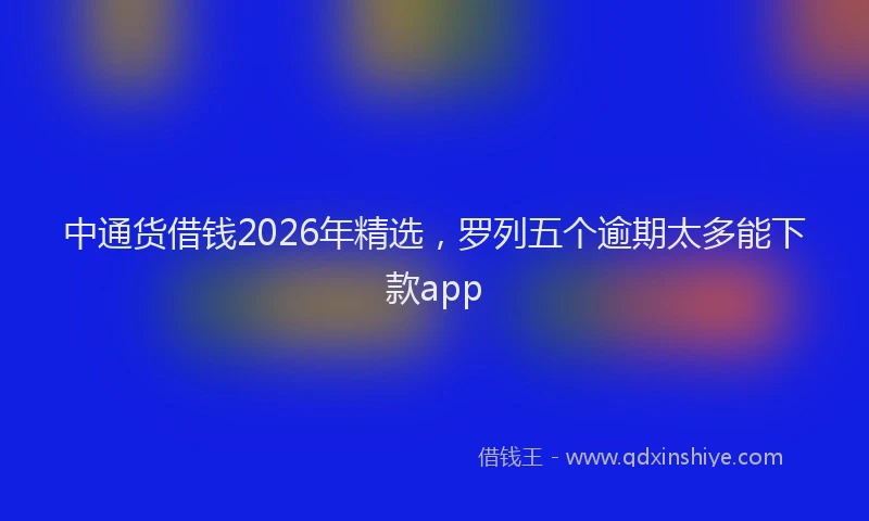 中通货借钱2026年精选，罗列五个逾期太多能下款app