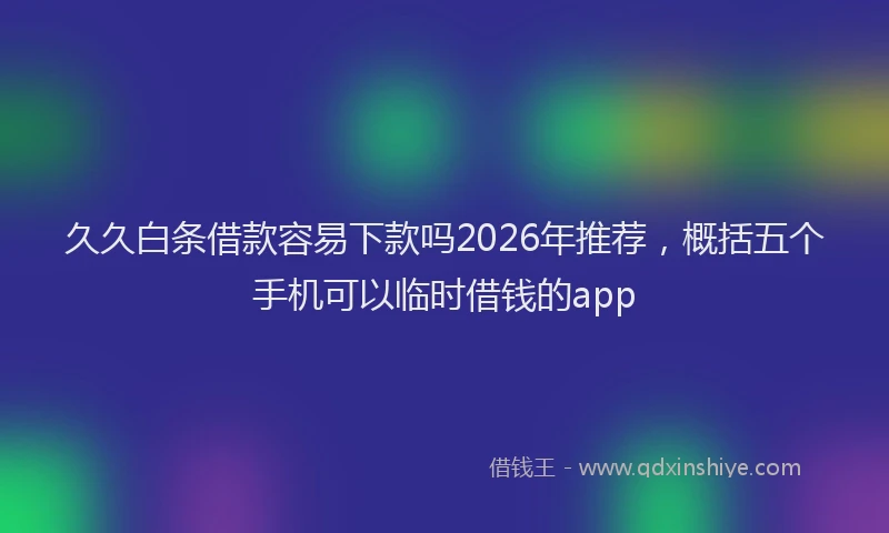 久久白条借款容易下款吗2026年推荐，概括五个手机可以临时借钱的app