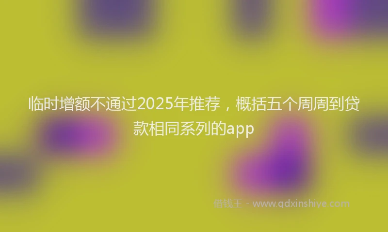 临时增额不通过2025年推荐,概括五个周周到贷款相同系列的app