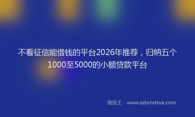 不看征信能借钱的平台2026年推荐，归纳五个1000至5000的小额贷款平台