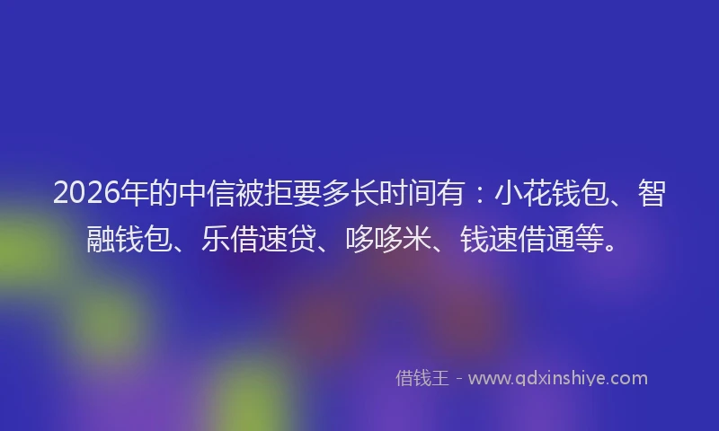2026年的中信被拒要多长时间有：小花钱包、智融钱包、乐借速贷、哆哆米、钱速借通等。