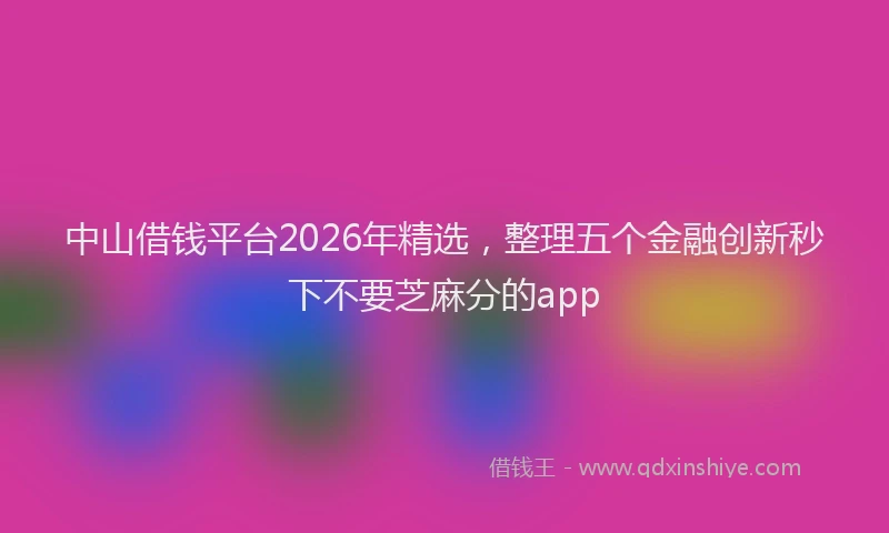 中山借钱平台2026年精选,整理五个金融创新秒下不要芝麻分的app
