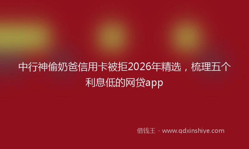 中行神偷奶爸信用卡被拒2026年精选，梳理五个利息低的网贷app
