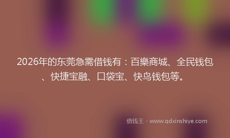 2026年的东莞急需借钱有：百樂商城、全民钱包、快捷宝融、口袋宝、快鸟钱包等。