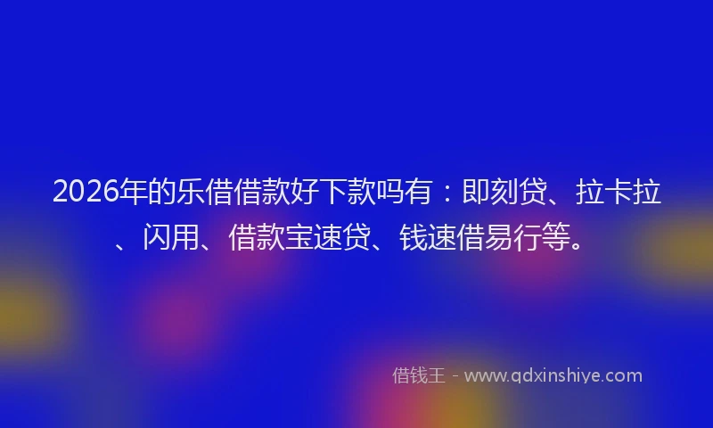 2026年的乐借借款好下款吗有：即刻贷、拉卡拉、闪用、借款宝速贷、钱速借易行等。