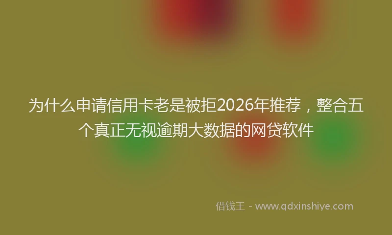 为什么申请信用卡老是被拒2026年推荐，整合五个真正无视逾期大数据的网贷软件