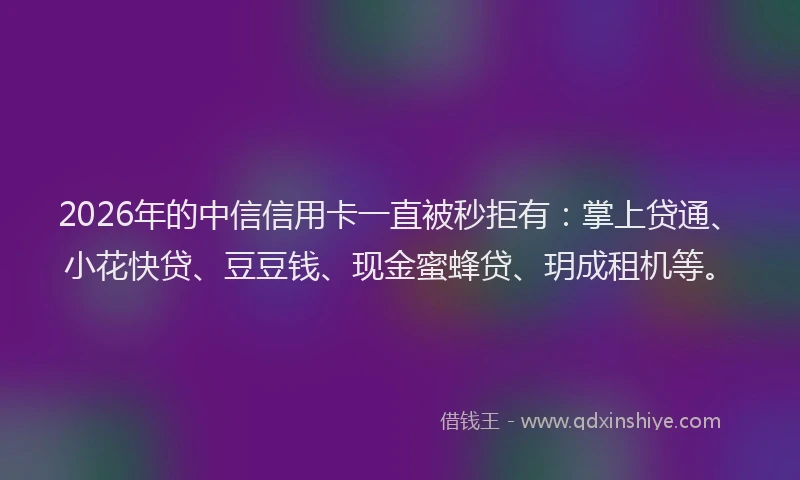 2026年的中信信用卡一直被秒拒有：掌上贷通、小花快贷、豆豆钱、现金蜜蜂贷、玥成租机等。