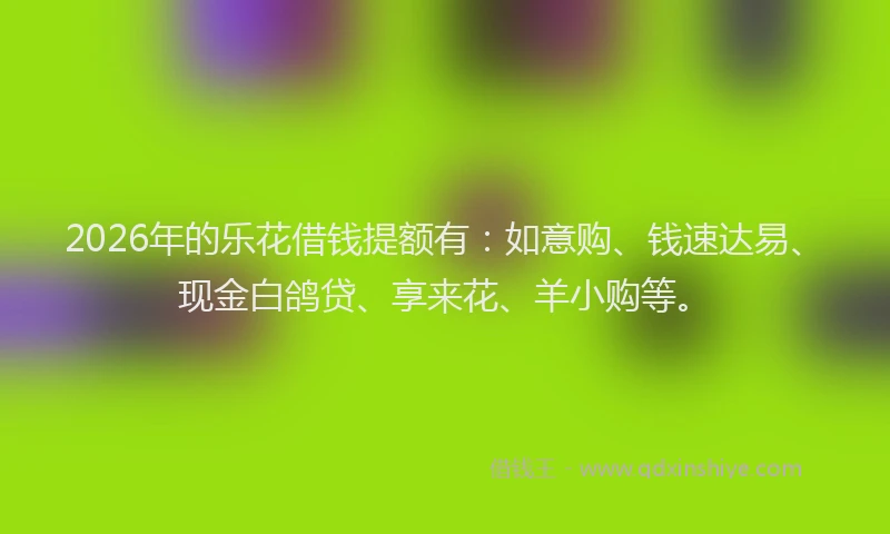 2026年的乐花借钱提额有：如意购、钱速达易、现金白鸽贷、享来花、羊小购等。