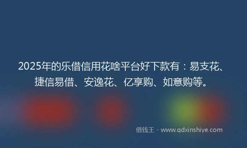 2025年的乐借信用花啥平台好下款有：易支花、捷信易借、安逸花、亿享购、如意购等。