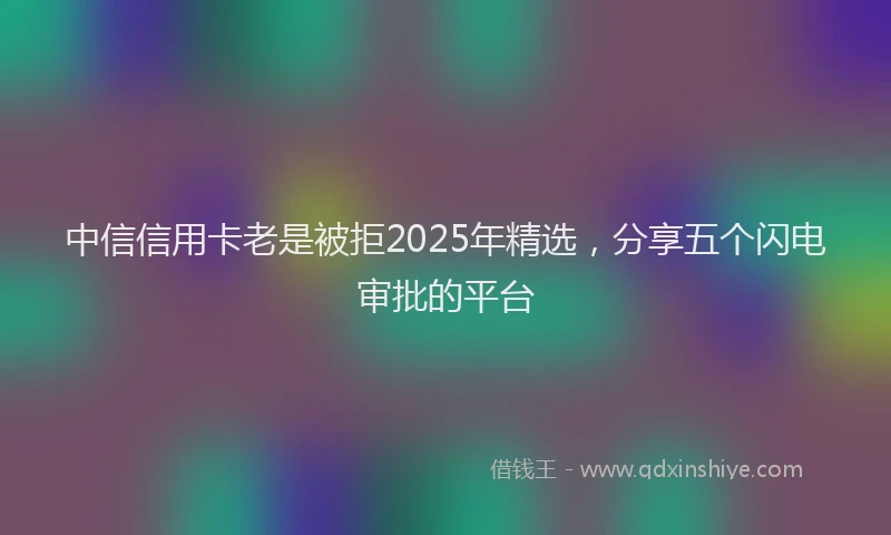 中信信用卡老是被拒2025年精选，分享五个闪电审批的平台