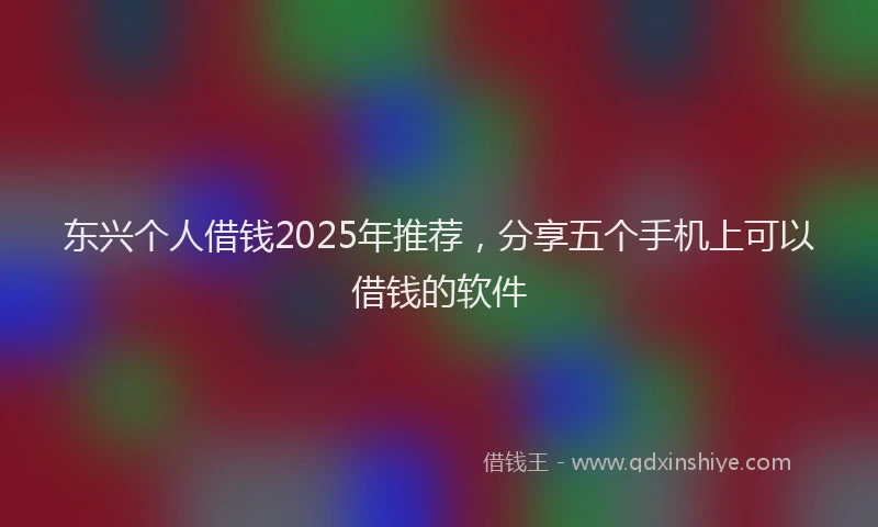 东兴个人借钱2025年推荐,分享五个手机上可以借钱的软件