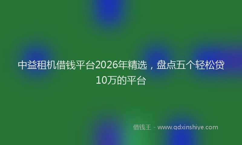 中益租机借钱平台2026年精选,盘点五个轻松贷10万的平台