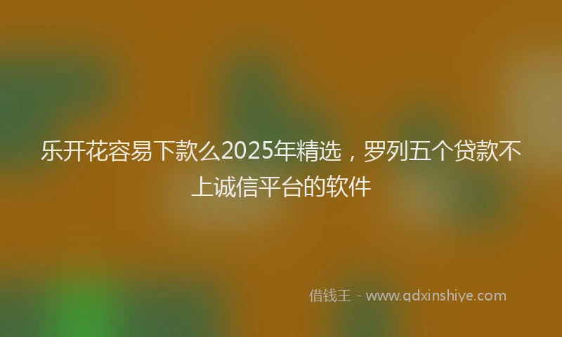 乐开花容易下款么2025年精选，罗列五个贷款不上诚信平台的软件