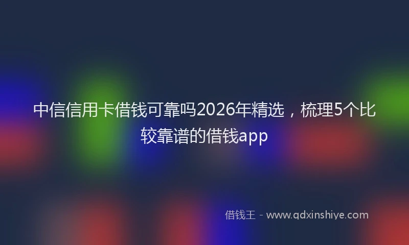 中信信用卡借钱可靠吗2026年精选，梳理5个比较靠谱的借钱app