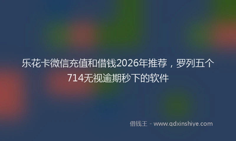 乐花卡微信充值和借钱2026年推荐，罗列五个714无视逾期秒下的软件