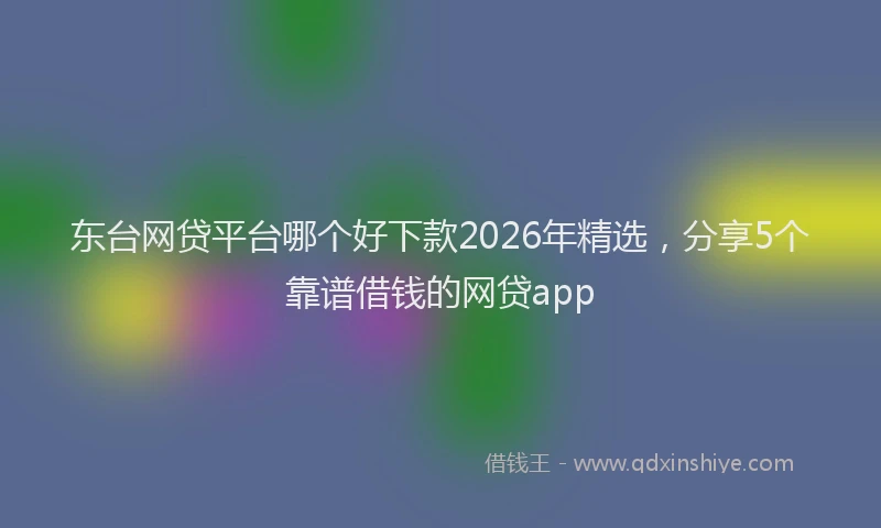 东台网贷平台哪个好下款2026年精选，分享5个靠谱借钱的网贷app
