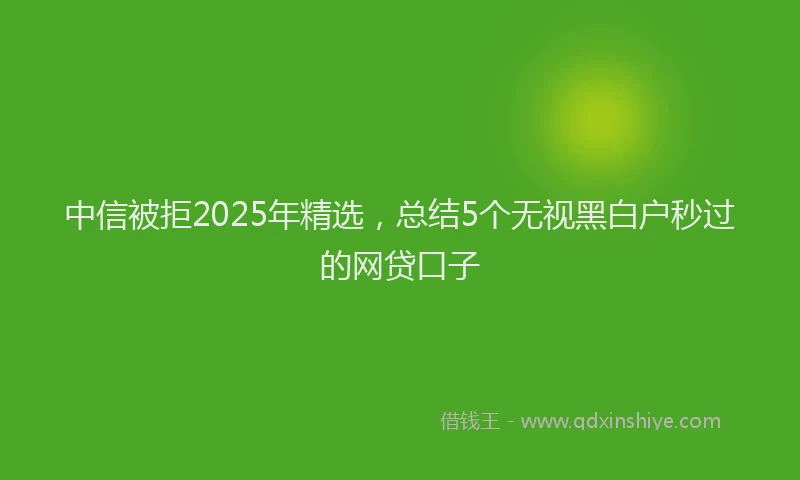 中信被拒2025年精选，总结5个无视黑白户秒过的网贷口子