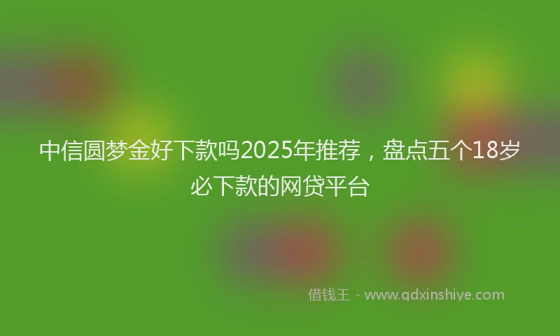 中信圆梦金好下款吗2025年推荐，盘点五个18岁必下款的网贷平台