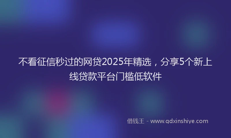 不看征信秒过的网贷2025年精选，分享5个新上线贷款平台门槛低软件