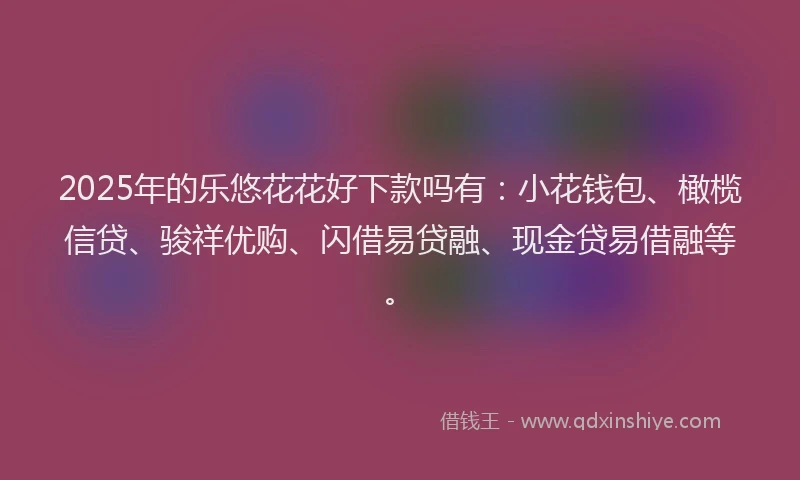 2025年的乐悠花花好下款吗有：小花钱包、橄榄信贷、骏祥优购、闪借易贷融、现金贷易借融等。