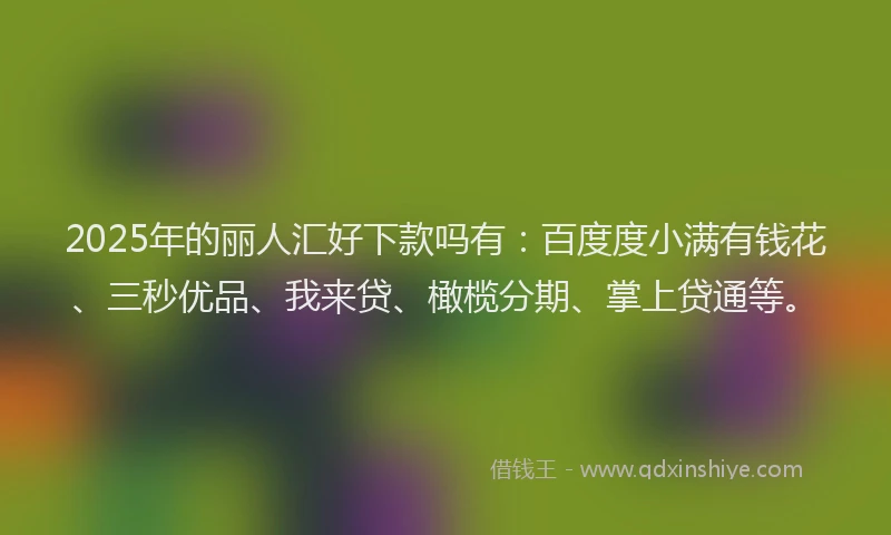 2025年的丽人汇好下款吗有：百度度小满有钱花、三秒优品、我来贷、橄榄分期、掌上贷通等。