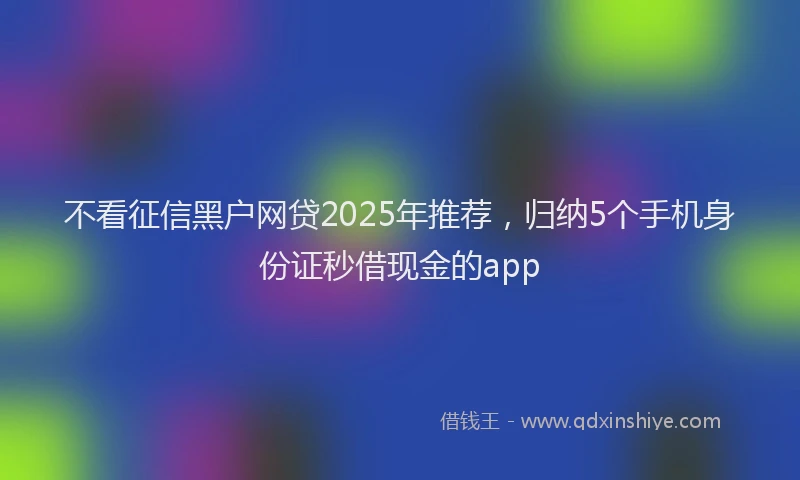 不看征信黑户网贷2025年推荐，归纳5个手机身份证秒借现金的app