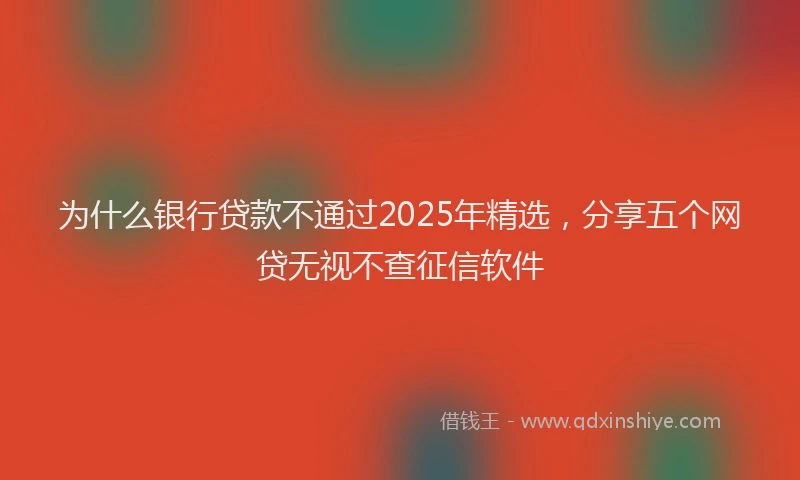 为什么银行贷款不通过2025年精选，分享五个网贷无视不查征信软件