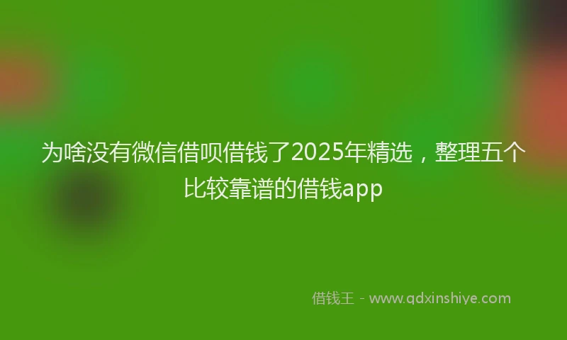 为啥没有微信借呗借钱了2025年精选，整理五个比较靠谱的借钱app