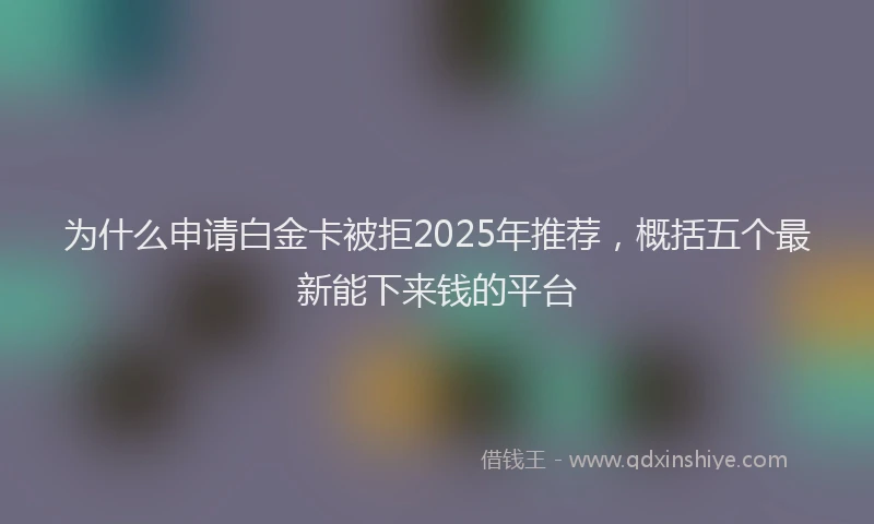 为什么申请白金卡被拒2025年推荐，概括五个最新能下来钱的平台