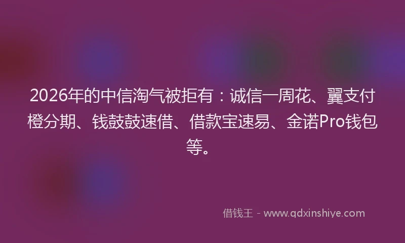 2026年的中信淘气被拒有：诚信一周花、翼支付橙分期、钱鼓鼓速借、借款宝速易、金诺Pro钱包等。