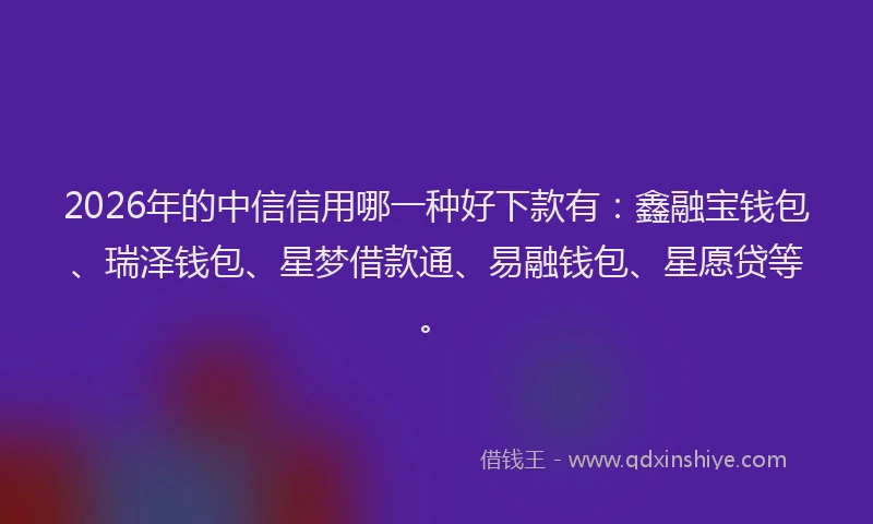 2026年的中信信用哪一种好下款有：鑫融宝钱包、瑞泽钱包、星梦借款通、易融钱包、星愿贷等。