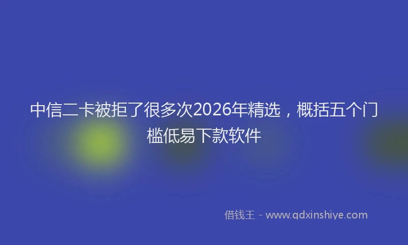 中信二卡被拒了很多次2026年精选，概括五个门槛低易下款软件