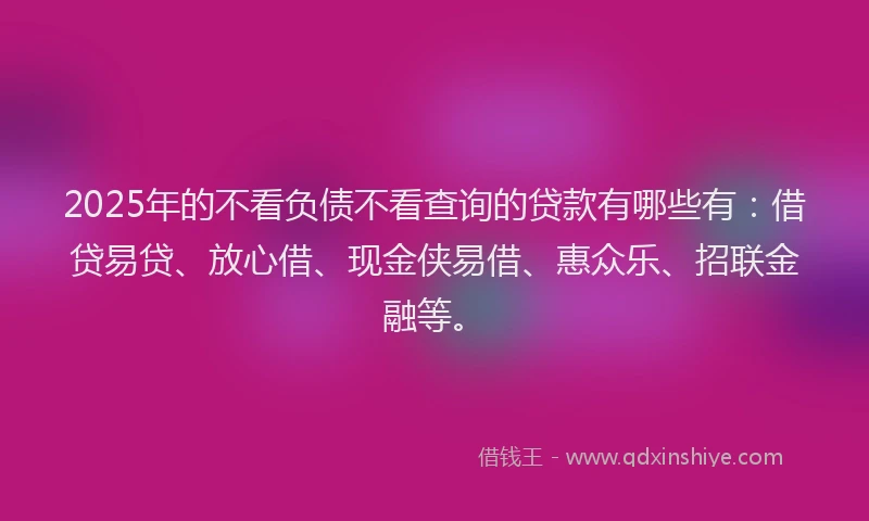 2025年的不看负债不看查询的贷款有哪些有:借贷易贷、放心借、现金侠易借、惠众乐、招联金融等。